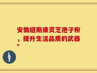 安徽纽斯康灵芝孢子粉，提升生活品质的武器”
