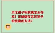 灵芝孢子粉胶囊怎么存放？正确储存灵芝孢子粉胶囊的方法？