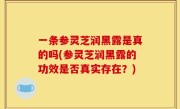 一条参灵芝润黑露是真的吗(参灵芝润黑露的功效是否真实存在？)