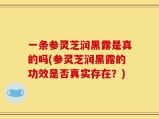 一条参灵芝润黑露是真的吗(参灵芝润黑露的功效是否真实存在？)