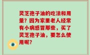 灵芝孢子油的吃法和用量？因为家里老人经常有小病感冒那些，买了灵芝孢子油，要怎么使用呢？