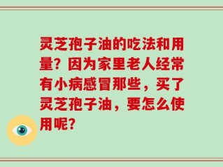灵芝孢子油的吃法和用量？因为家里老人经常有小病感冒那些，买了灵芝孢子油，要怎么使用呢？