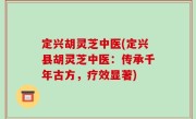 定兴胡灵芝中医(定兴县胡灵芝中医：传承千年古方，疗效显著)