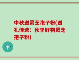 中秋送灵芝孢子粉(送礼佳选：秋季好物灵芝孢子粉)