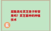 尿酸高吃灵芝孢子粉管用吗？灵芝菌种的种植技术