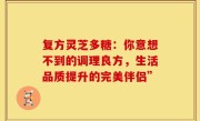 复方灵芝多糖：你意想不到的调理良方，生活品质提升的完美伴侣”