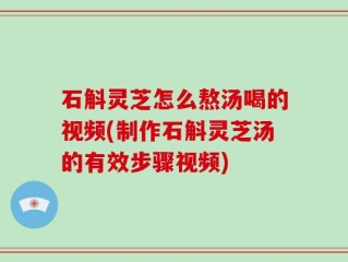 石斛灵芝怎么熬汤喝的视频(制作石斛灵芝汤的有效步骤视频)