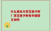 什么是处方灵芝孢子粉？灵芝孢子粉有半破壁之说吗