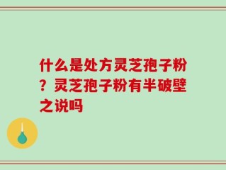 什么是处方灵芝孢子粉？灵芝孢子粉有半破壁之说吗