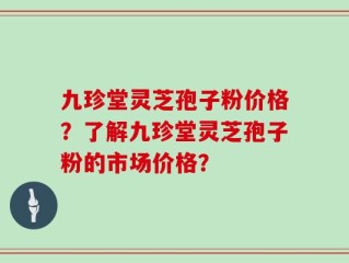 九珍堂灵芝孢子粉价格？了解九珍堂灵芝孢子粉的市场价格？