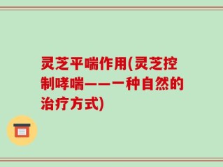 灵芝平喘作用(灵芝控制哮喘——一种自然的治疗方式)