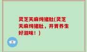 灵芝天麻炖猪肚(灵芝天麻炖猪肚，开胃养生好滋味！)
