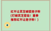 红不让灵芝破壁孢子粉(打破灵芝壁垒！重拳推荐红不让孢子粉！)