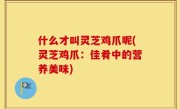 什么才叫灵芝鸡爪呢(灵芝鸡爪：佳肴中的营养美味)