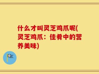 什么才叫灵芝鸡爪呢(灵芝鸡爪：佳肴中的营养美味)