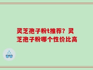 灵芝孢子粉t推荐？灵芝孢子粉哪个性价比高