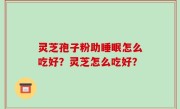 灵芝孢子粉助睡眠怎么吃好？灵芝怎么吃好？