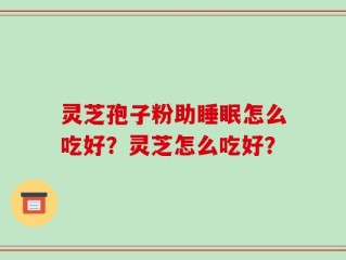 灵芝孢子粉助睡眠怎么吃好？灵芝怎么吃好？