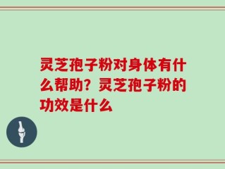 灵芝孢子粉对身体有什么帮助？灵芝孢子粉的功效是什么