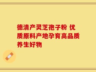 德清产灵芝孢子粉 优质原料产地孕育高品质养生好物