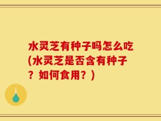 水灵芝有种子吗怎么吃(水灵芝是否含有种子？如何食用？)