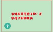 淄博买灵芝孢子粉？正宗孢子粉哪里买