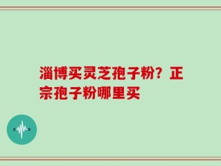 淄博买灵芝孢子粉？正宗孢子粉哪里买