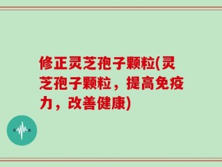 修正灵芝孢子颗粒(灵芝孢子颗粒，提高免疫力，改善健康)