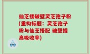 仙芝搂破壁灵芝孢子粉(重构标题：灵芝孢子粉与仙芝搭配 破壁提高吸收率)