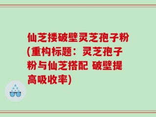 仙芝搂破壁灵芝孢子粉(重构标题：灵芝孢子粉与仙芝搭配 破壁提高吸收率)
