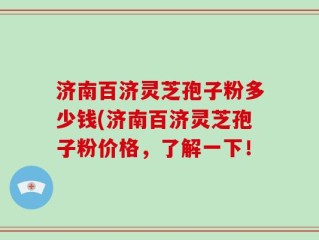 济南百济灵芝孢子粉多少钱(济南百济灵芝孢子粉价格，了解一下！