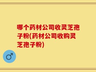 哪个药材公司收灵芝孢子粉(药材公司收购灵芝孢子粉)