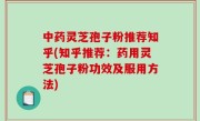 中药灵芝孢子粉推荐知乎(知乎推荐：药用灵芝孢子粉功效及服用方法)