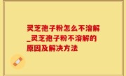 灵芝孢子粉怎么不溶解_灵芝孢子粉不溶解的原因及解决方法