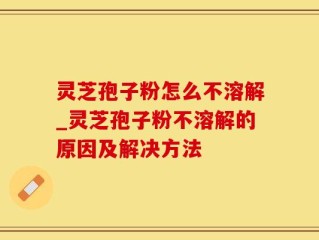 灵芝孢子粉怎么不溶解_灵芝孢子粉不溶解的原因及解决方法