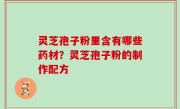 灵芝孢子粉里含有哪些药材？灵芝孢子粉的制作配方