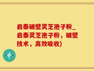 启泰破壁灵芝孢子粉_启泰灵芝孢子粉，破壁技术，高效吸收)