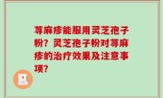 荨麻疹能服用灵芝孢子粉？灵芝孢子粉对荨麻疹的治疗效果及注意事项？