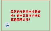 灵芝孢子粉用水冲服好吗？解析灵芝孢子粉的正确服用方法？