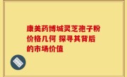 康美药博城灵芝孢子粉价格几何 探寻其背后的市场价值