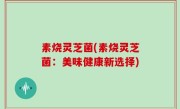 素烧灵芝菌(素烧灵芝菌：美味健康新选择)