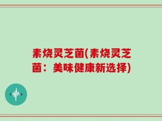 素烧灵芝菌(素烧灵芝菌：美味健康新选择)