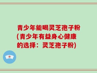 青少年能喝灵芝孢子粉(青少年有益身心健康的选择：灵芝孢子粉)