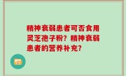 精神衰弱患者可否食用灵芝孢子粉？精神衰弱患者的营养补充？