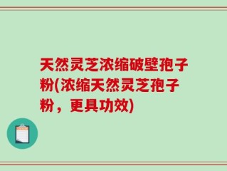 天然灵芝浓缩破壁孢子粉(浓缩天然灵芝孢子粉，更具功效)