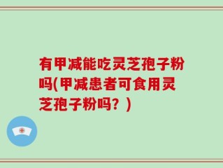 有甲减能吃灵芝孢子粉吗(甲减患者可食用灵芝孢子粉吗？)