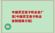 中国灵芝孢子粉企业厂家(中国灵芝孢子粉企业制造商介绍)