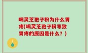 喝灵芝孢子粉为什么胃疼(喝灵芝孢子粉导致胃疼的原因是什么？)