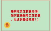 睡前吃灵芝胶囊如何(如何正确服用灵芝胶囊，以达到最佳效果？)
