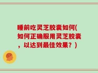 睡前吃灵芝胶囊如何(如何正确服用灵芝胶囊，以达到最佳效果？)